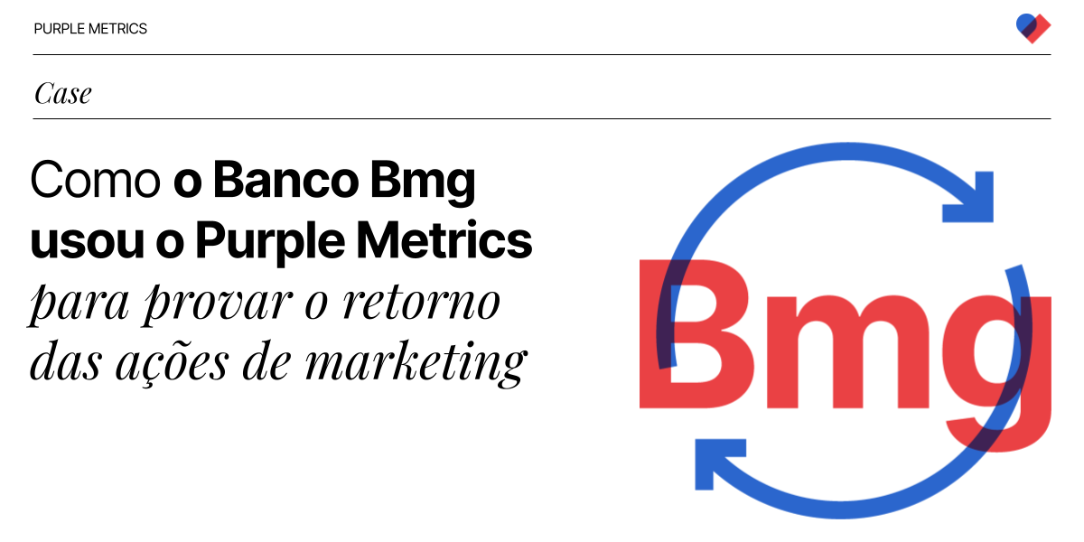 [Case] Como o Banco Bmg usou o Purple Metrics para provar o retorno das ações de marketing