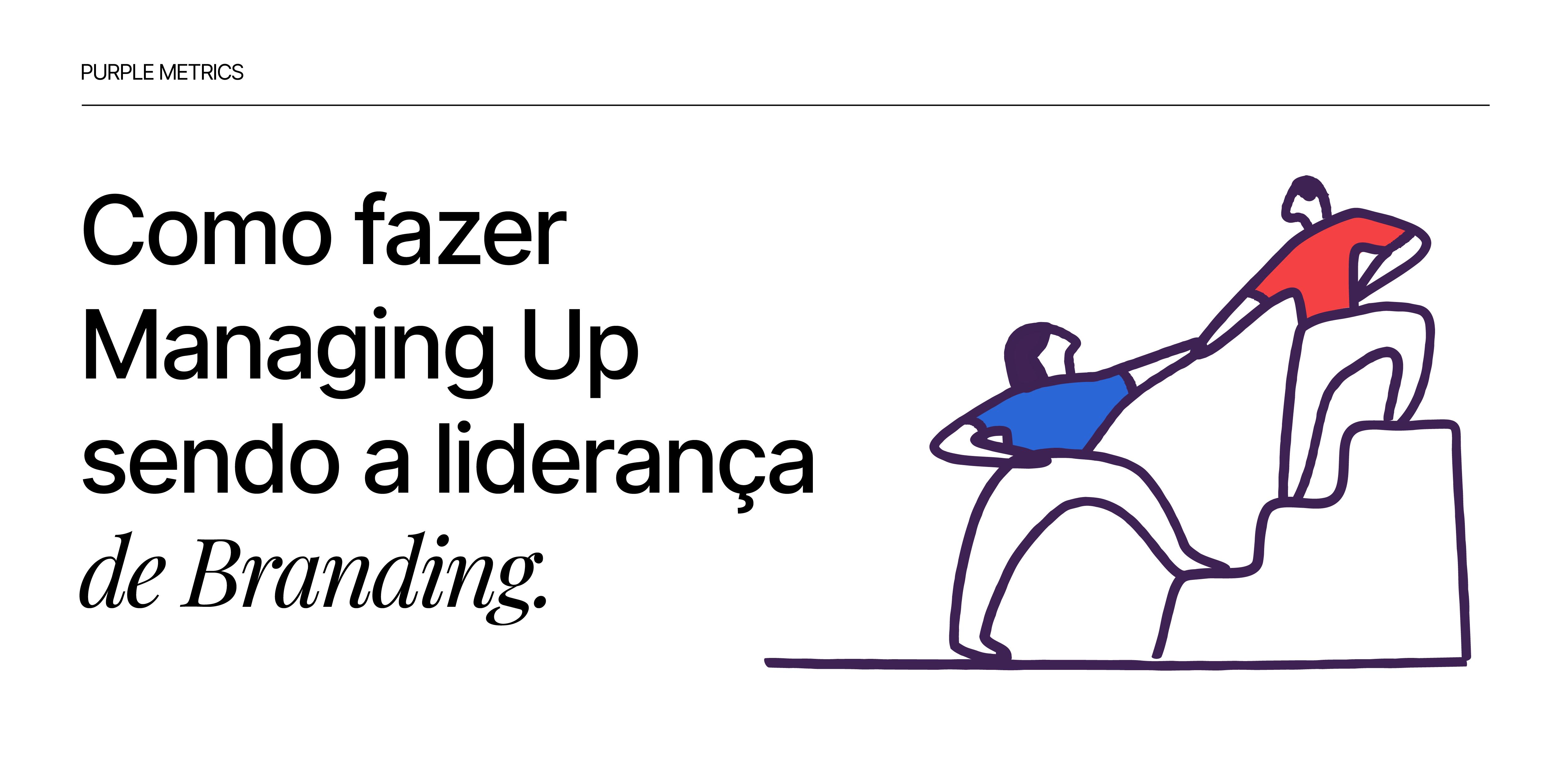 Como fazer managing up sendo a liderança de branding - artigo Lucas Yokota, COO do Purple Metrics