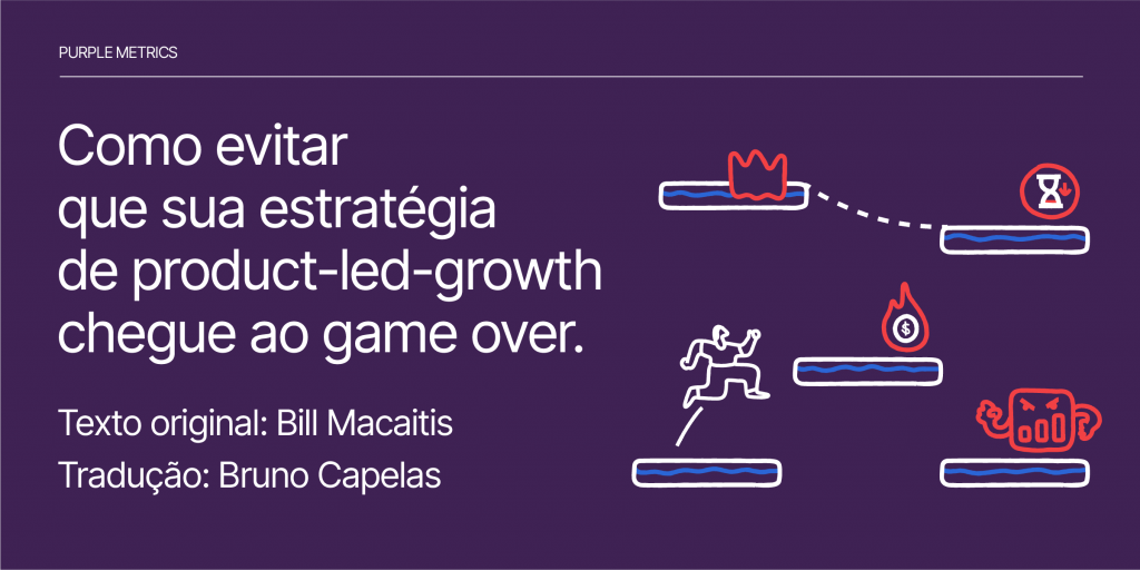 Como evitar que sua estratégia de product-led-growth chegue ao game over Purple MEtrics - Bill Macaitis - Bruno Capelas